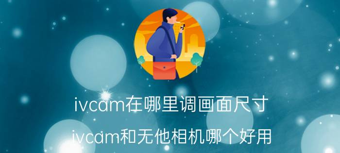 ivcam在哪里调画面尺寸 ivcam和无他相机哪个好用？